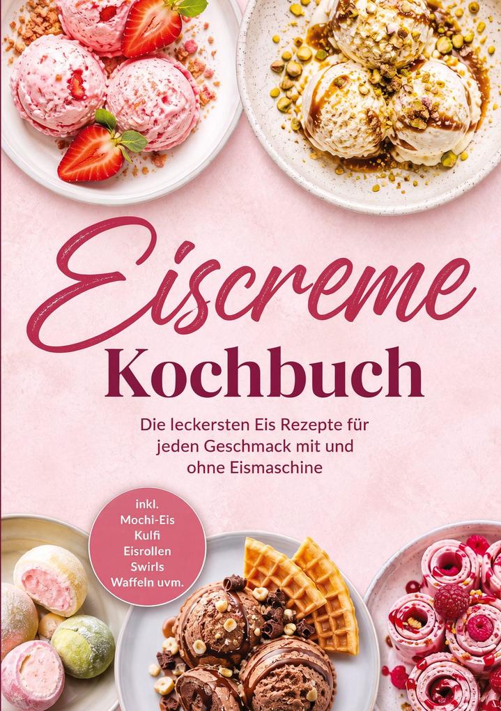 Eiscreme Kochbuch: Die leckersten Eis Rezepte für jeden Geschmack mit und ohne Eismaschine - inkl. Mochi-Eis Kulfi Eisrollen Swirls Waffeln uvm.