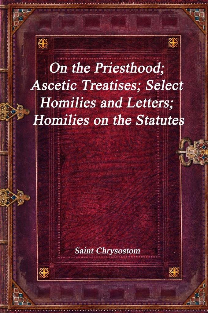 On the Priesthood; Ascetic Treatises; Select Homilies and Letters; Homilies on the Statutes