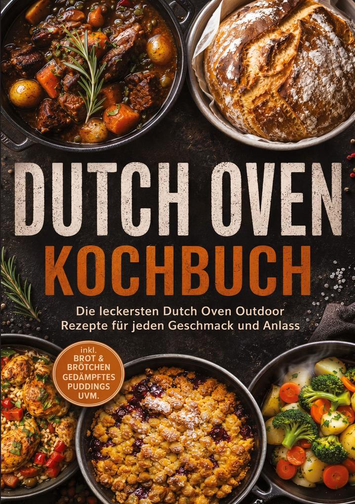 Dutch Oven Kochbuch: Die leckersten Dutch Oven Outdoor Rezepte für jeden Geschmack und Anlass - inkl. Brot & Brötchen Gedämpftes Puddings uvm.