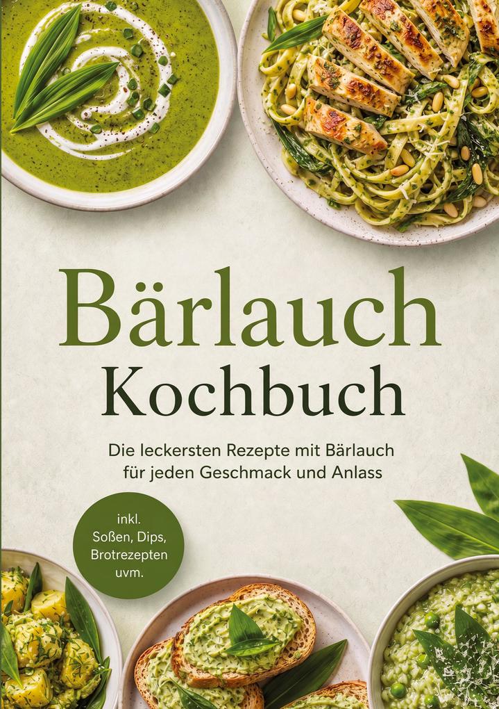 Bärlauch Kochbuch: Die leckersten Rezepte mit Bärlauch für jeden Geschmack und Anlass - inkl. Soßen Dips Brotrezepten uvm.