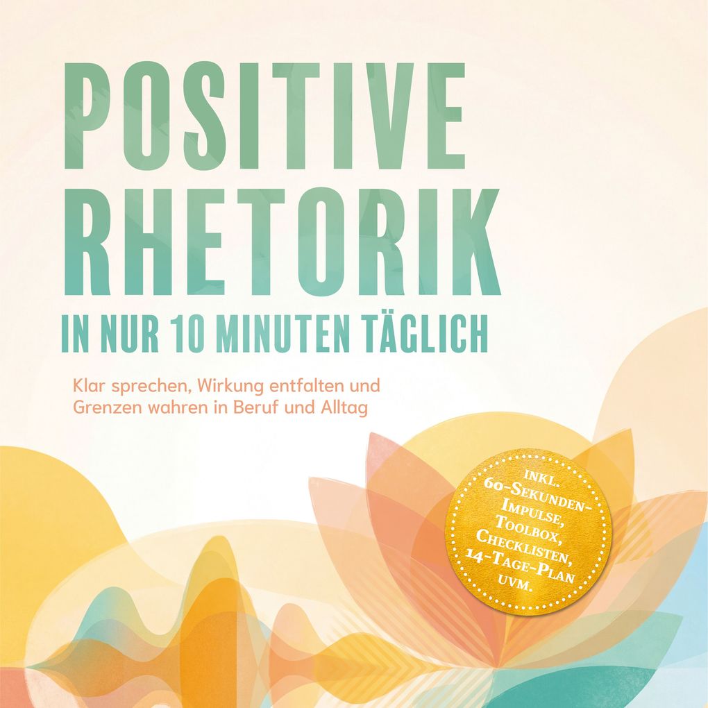 Positive Rhetorik in nur 10 Minuten täglich: Klar sprechen Wirkung entfalten und Grenzen wahren in Beruf und Alltag inkl. 60SekundenImpulse Toolbox Checklisten 14-Tage-Plan uvm.