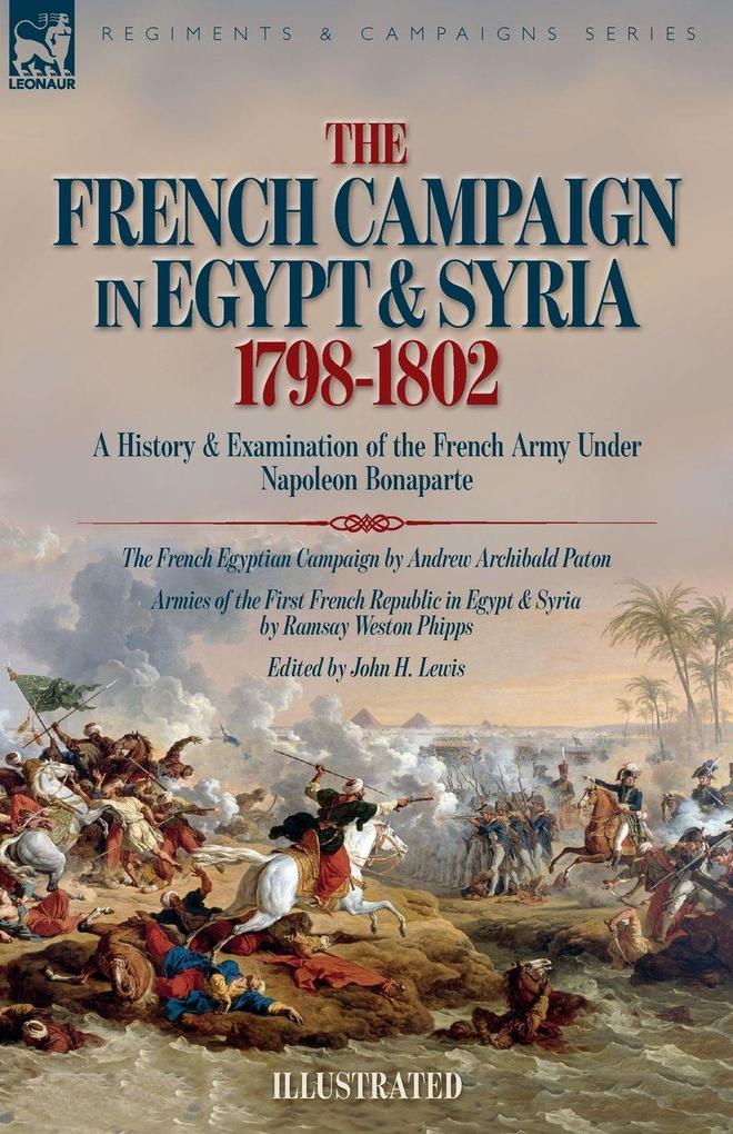 The French Campaign in Egypt & Syria 1798-1802. A History and Examination of the French Army under Napoleon Bonaparte