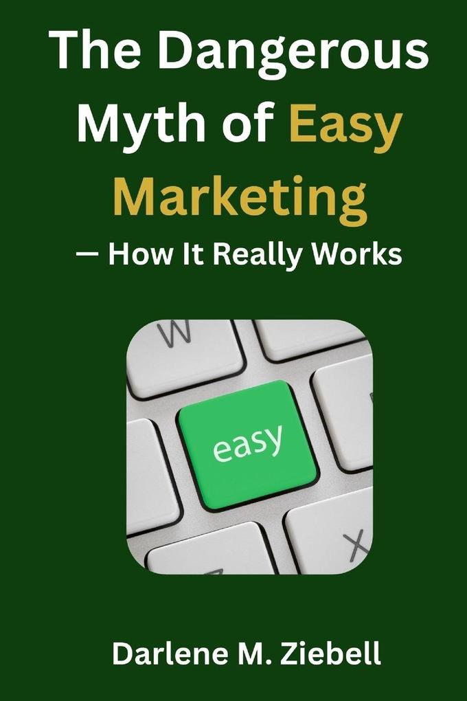 The Dangerous Myth of Easy Marketing - How It Really Works