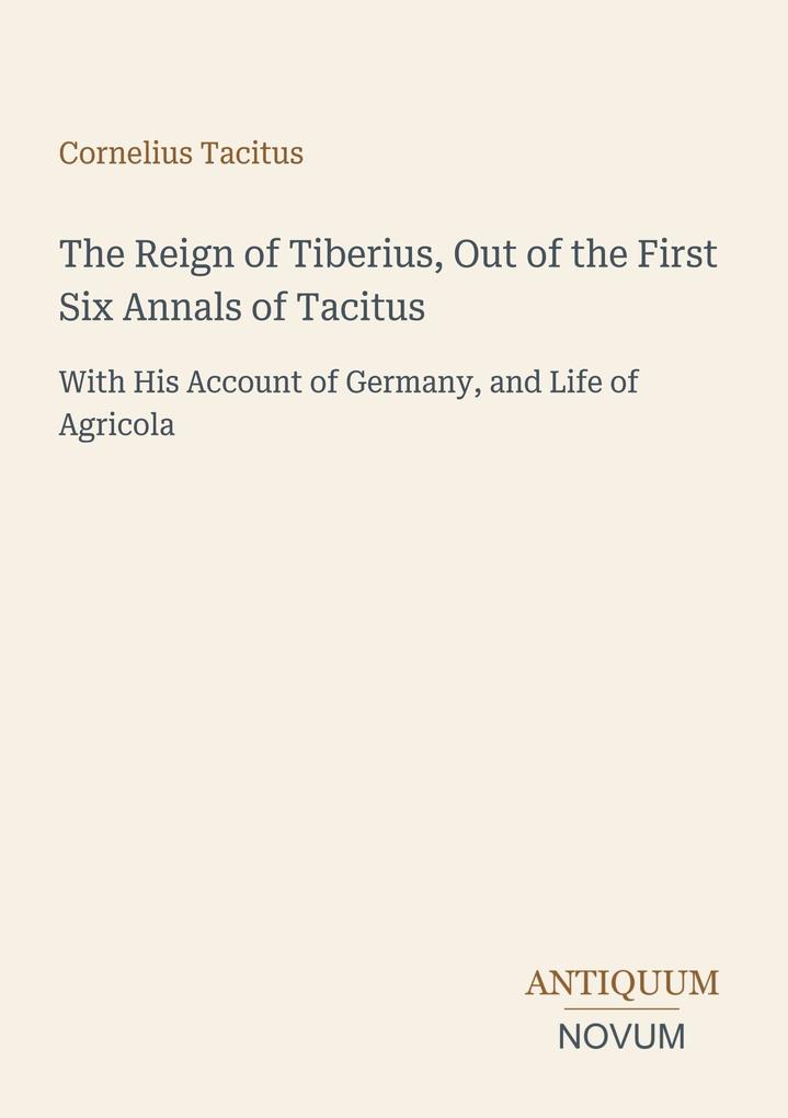 The Reign of Tiberius Out of the First Six Annals of Tacitus