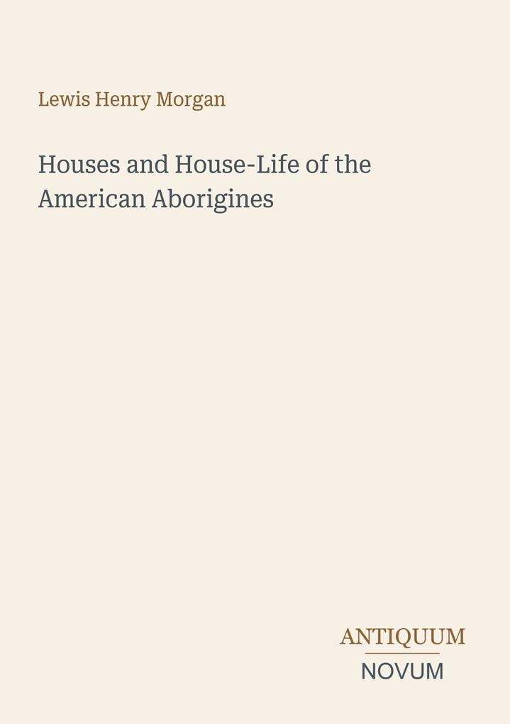 Houses and House-Life of the American Aborigines