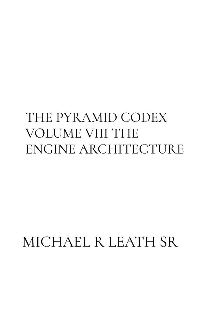 THE PYRAMID CODEX VOLUME VIII THE ENGINE ARCHITECTURE BY Michael R. Leath Sr.