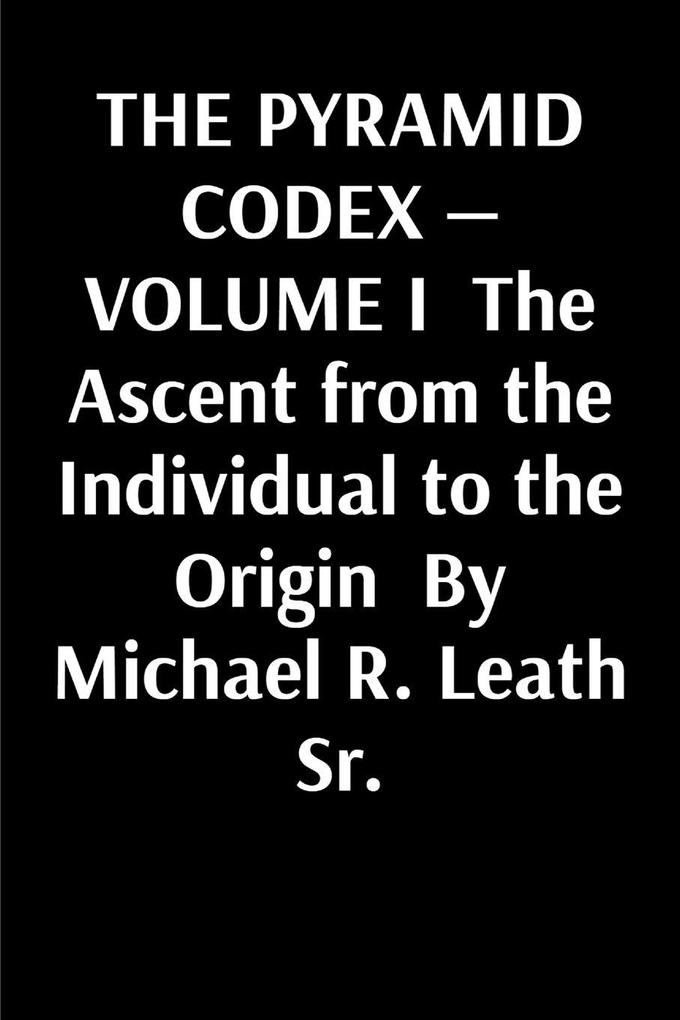 THE PYRAMID CODEX - VOLUME I The Ascent from the Individual to the Origin By Michael R. Leath Sr.