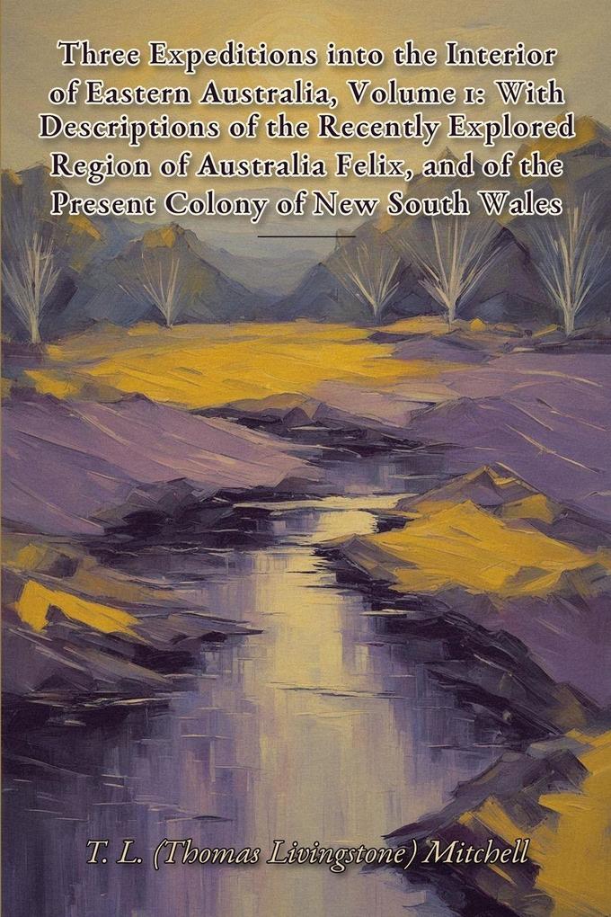 Three Expeditions into the Interior of Eastern Australia Volume 1