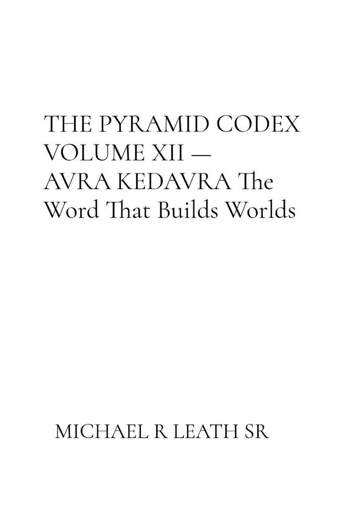 THE PYRAMID CODEX VOLUME XII - AVRAKEDAVRA ByMichaelR.LeathSr. The Word That Builds Worlds