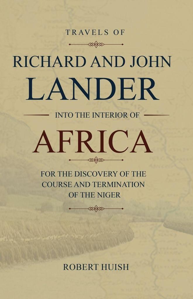 Travels of Richard and John Lander into the interior of Africa for the discovery of the course and termination of the Niger