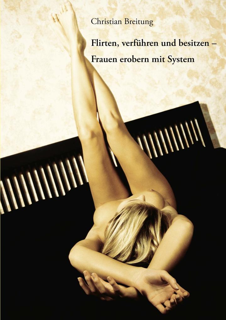 Flirten verführen und besitzen - Frauen erobern mit System