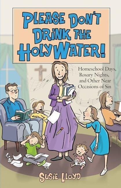 Please Don‘t Drink the Holy Water!: Homeschool Days Rosary Nights and Other Near Occasions of Sin