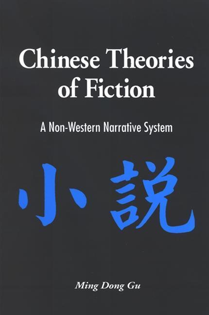 Chinese Theories of Fiction: A Non-Western Narrative System - Ming Dong Gu