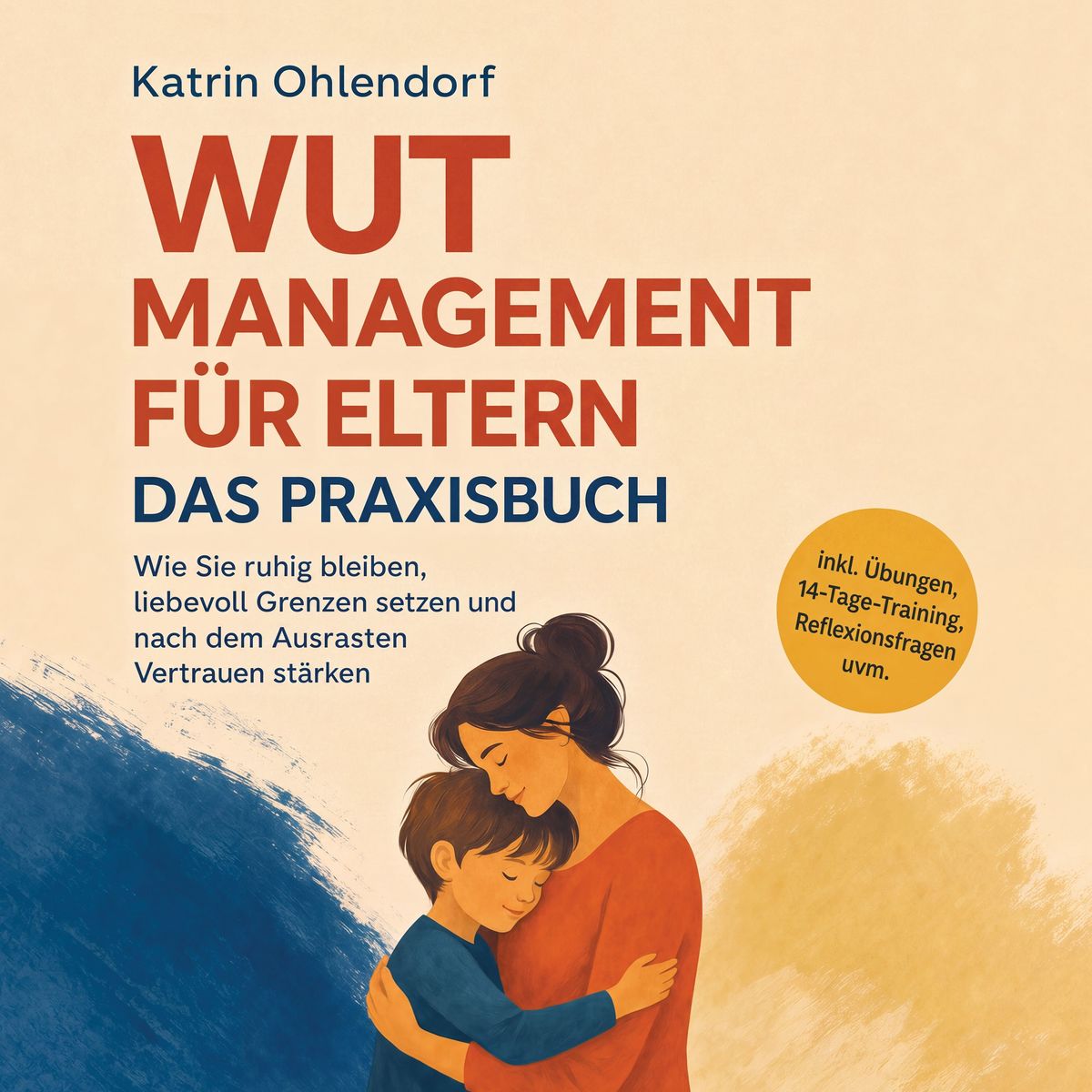 Wutmanagement für Eltern - Das Praxisbuch: Wie Sie ruhig bleiben liebevoll Grenzen setzen und nach dem Ausrasten Vertrauen stärken - inkl. Übungen 14-Tage-Training Reflexionsfragen uvm.