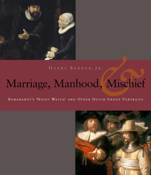 Manhood Marriage and Mischief: Rembrandt's 'Night Watch' and Other Dutch Group Portraits - Harry Berger