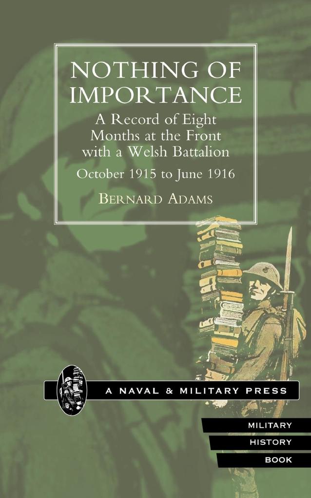 NOTHING OF IMPORTANCE. A Record of Eight Months at the Front with a Welsh Battalion October 1915 to June 1916 - Bernard Adams