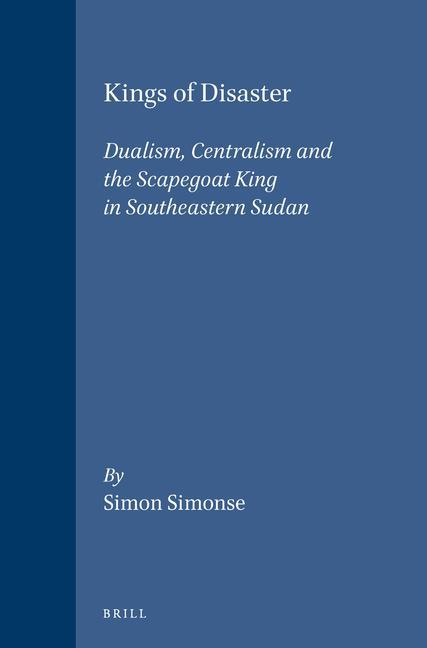 Kings of Disaster: Dualism Centralism and the Scapegoat King in Southeastern Sudan - Simon Simonse