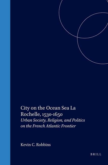 City on the Ocean Sea: La Rochelle 1530-1650: Urban Society Religion and Politics on the French Atlantic Frontier - Kevin C. Robbins