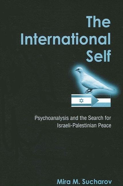 The International Self: Psychoanalysis and the Search for Israeli-Palestinian Peace - Mira M. Sucharov
