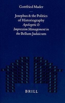 Josephus and the Politics of Historiography: Apologetic and Impression Management in the Bellum Judaicum - Gottfried Mader