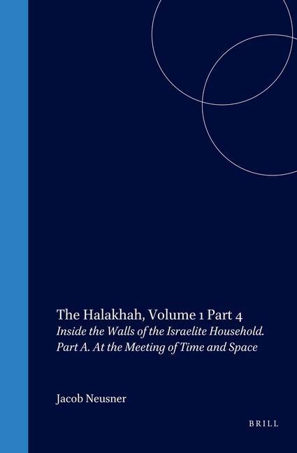 The Halakhah: An Encyclopaedia of the Law of Judaism Volume IV: Inside the Walls of the Israelite Household: Part A: At the Meeting of Time and Space - Jacob Neusner