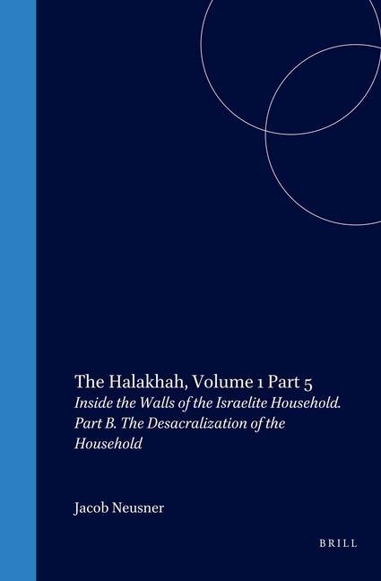 The Halakhah: An Encyclopaedia of the Law of Judaism: Volume V: Inside the Walls of the Israelite Household: Part B: The Desacralization of the Househ - Jacob Neusner