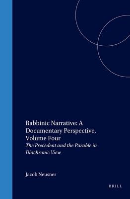 Rabbinic Narrative: A Documentary Perspective Volume Four: The Precedent and the Parable in Diachronic View - Jacob Neusner