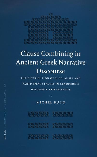 Clause Combining in Ancient Greek Narrative Discourse: The Distribution of Subclauses and Participial Clauses in Xenophon's Hellenica and Anabasis - Michel Buijs