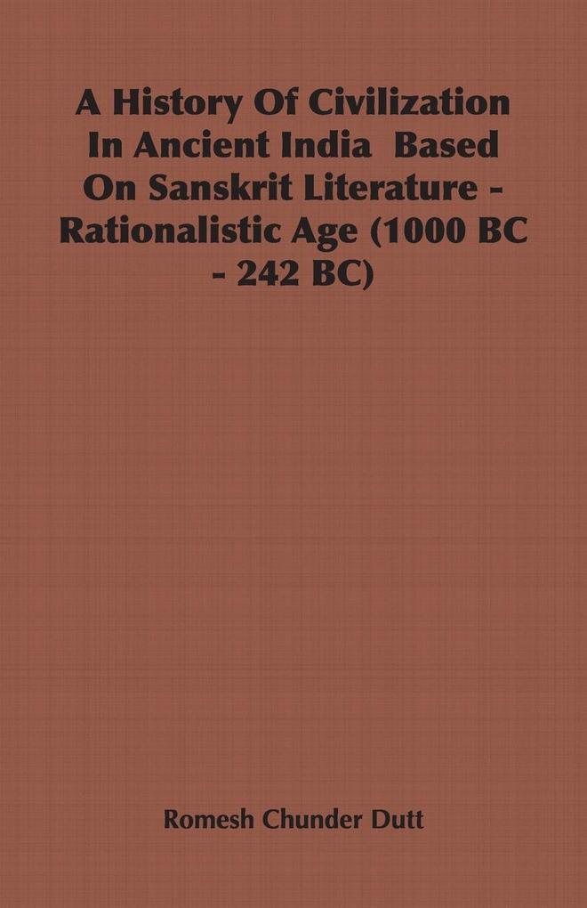 A History Of Civilization In Ancient India Based On Sanskrit Literature - Rationalistic Age (1000 BC - 242 BC) - Romesh Chunder Dutt