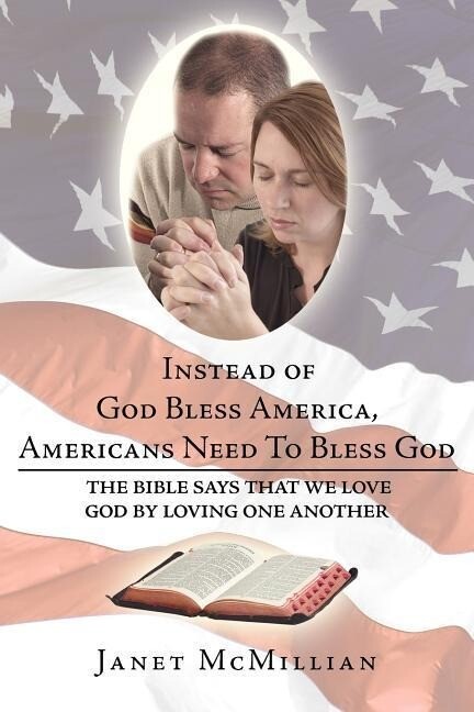 Instead of God Bless America Americans Need To Bless God: The Bible Says that We Love God by Loving one Another