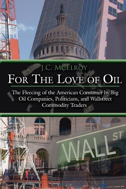 For The Love of Oil: The Fleecing of the American Consumer by Big Oil Companies Politicians and Wallstreet Commodity Traders