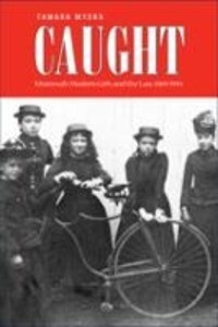 Caught: Montreal's Modern Girls and the Law 1869-1945 - Tamara Myers