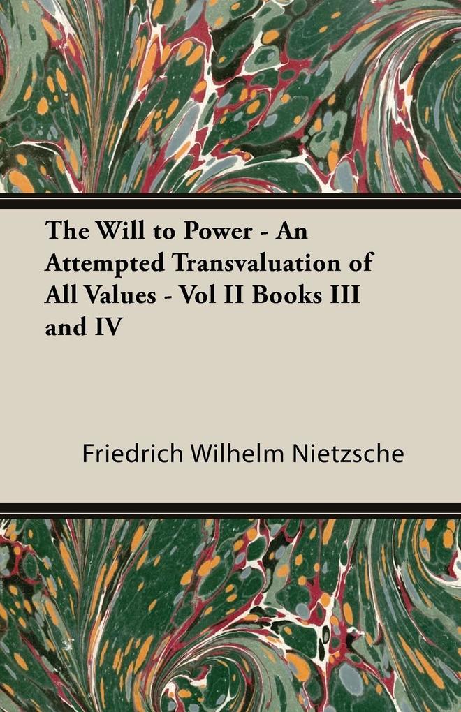 The Will to Power - An Attempted Transvaluation of All Values - Vol II Books III and IV - Friedrich Wilhelm Nietzsche