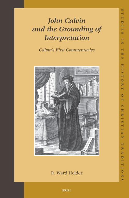 John Calvin and the Grounding of Interpretation: Calvin's First Commentaries - R. Ward Holder
