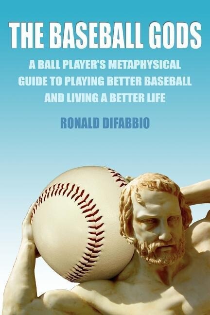 The Baseball Gods: A ball player‘s metaphysical guide to playing better baseball and living a better life