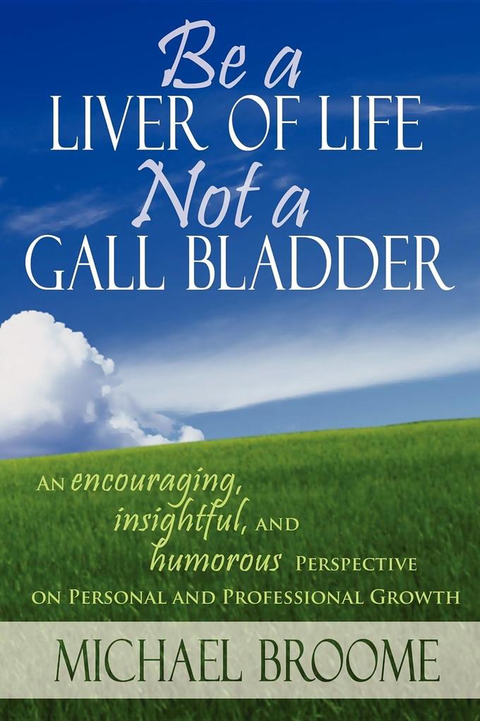 Be a Liver of Life Not a Gall Bladder: An Encouraging Insightful and Humorous Perspective on Personal and Professional Growth