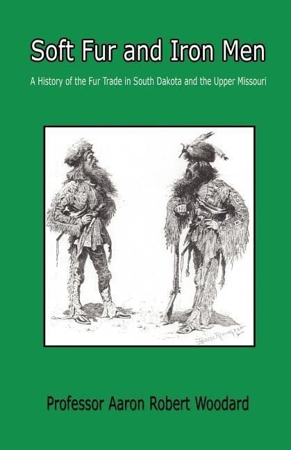 Soft Fur and Iron Men - A History of the Fur Trade in South Dakota and the Upper Missouri