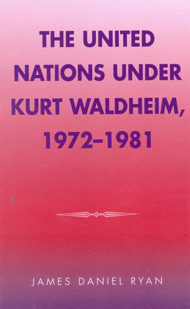 The United Nations Under Kurt Waldheim 1972-1981: Volume 4 - James Daniel Ryan