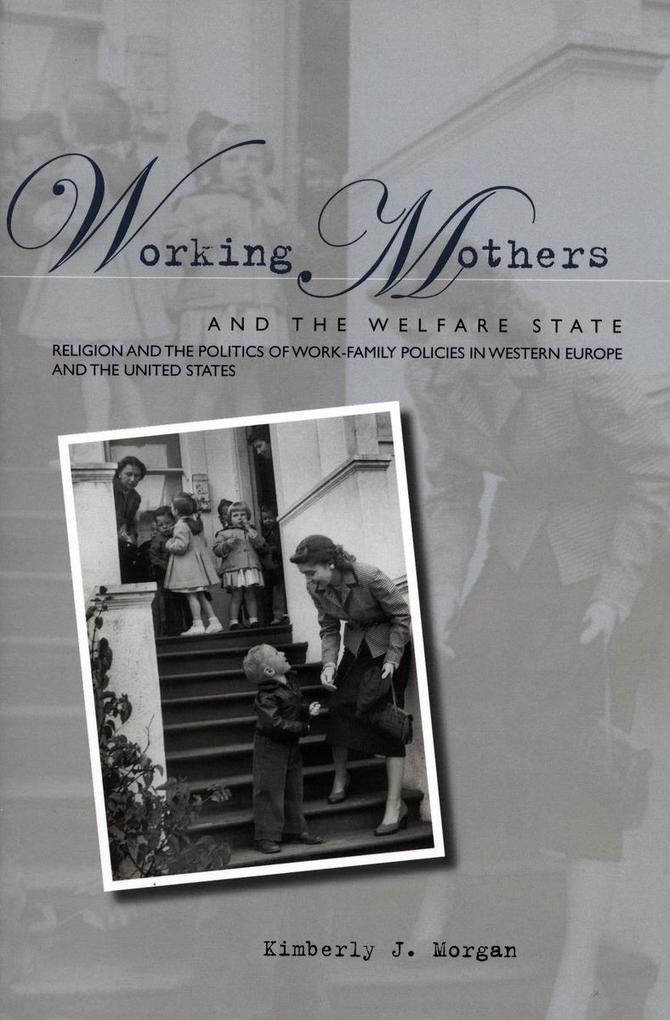 Working Mothers and the Welfare State: Religion and the Politics of Work-Family Policies in Western Europe and the United States - Kimberly J. Morgan