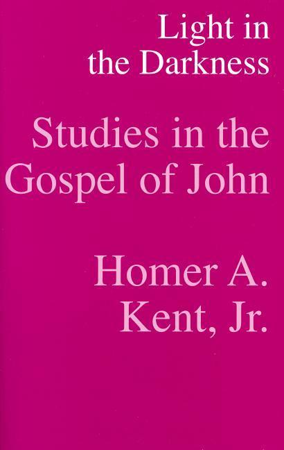 Light in the Darkness - Studies in the Gospel of John - Homer a. Kent Jr