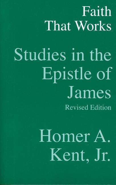 Faith That Works - Studies in the Epistle of James - Homer a. Kent Jr
