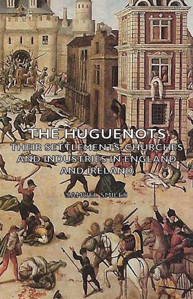 The Huguenots - Their Settlements Churches and Industries in England and Ireland