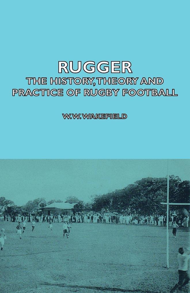 Rugger - The History Theory and Practice of Rugby Football