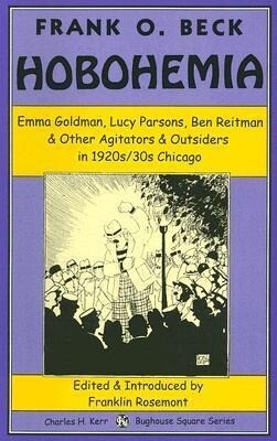 Hobohemia: Emma Goldman Lucy Parsons Ben Reitman & Other Agitators & Outsiders in 1920s/30s Chicago - Frank O. Beck