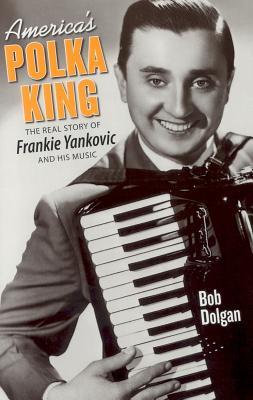 America‘s Polka King: The Real Story of Frankie Yankovic and His Music