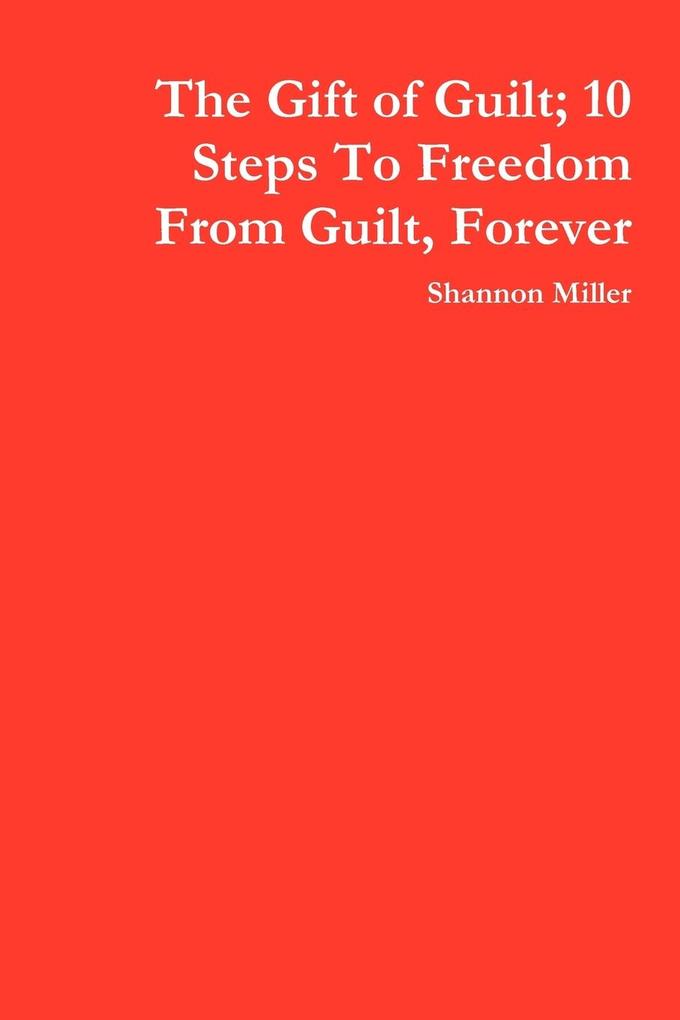 The Gift of Guilt; 10 Steps to Freedom from Guilt Forever