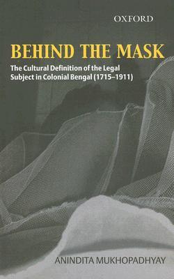 Behind the Mask: The Cultural Definition of the Legal Subject in Colonial Bengal (1715-1911) - Anindita Mukhopadhyay