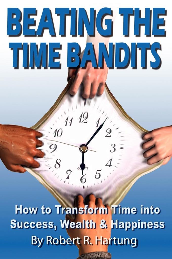 Beating the Time Bandits How to Transform Time Into Success Wealth & Happiness