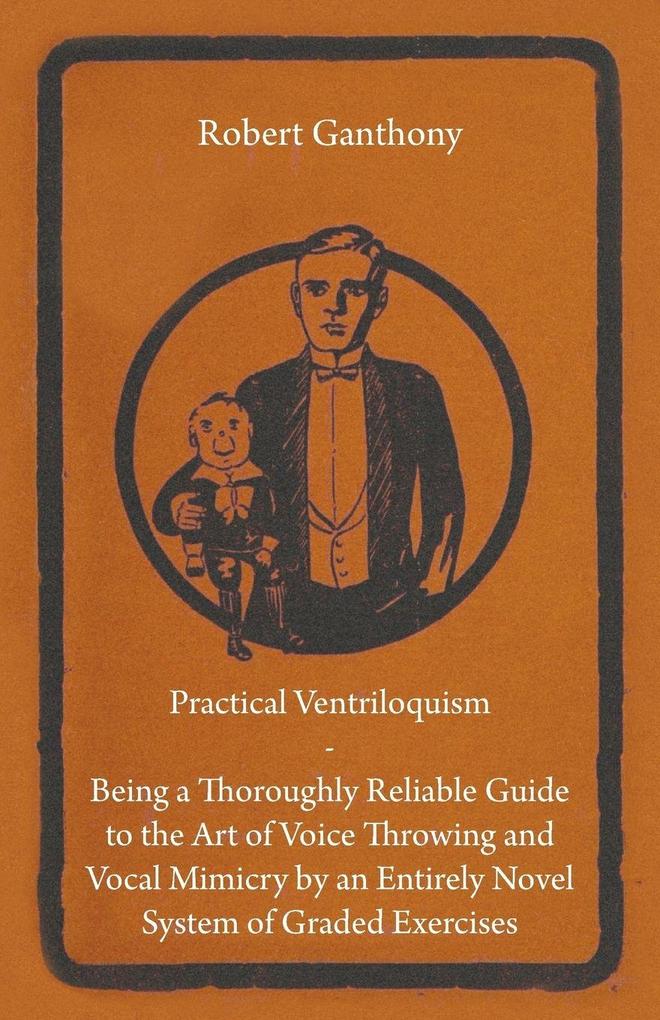 Practical Ventriloquism - Being a Thoroughly Reliable Guide to the Art of Voice Throwing and Vocal Mimicry by an Entirely Novel System of Graded Exercises