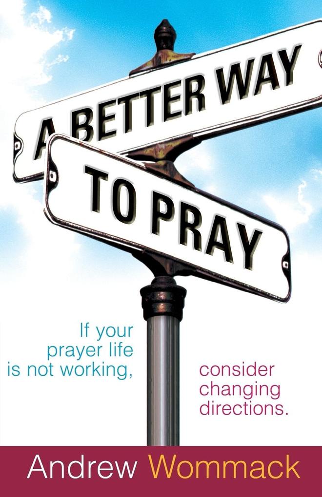 A Better Way to Pray: If Your Prayer Life Is Not Working Consider Changing Directions